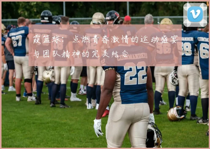 霞篮球：点燃青春激情的运动盛宴与团队精神的完美结合