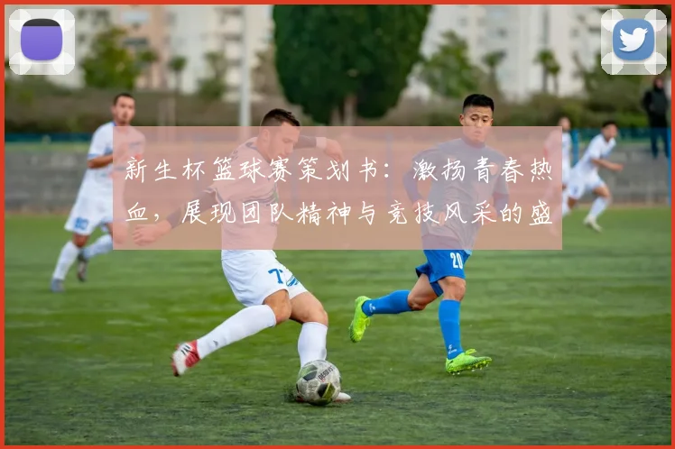 新生杯篮球赛策划书：激扬青春热血，展现团队精神与竞技风采的盛会
